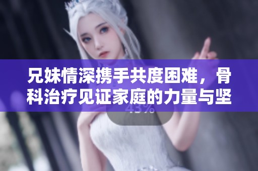 兄妹情深携手共度困难，骨科治疗见证家庭的力量与坚韧