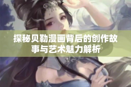 探秘贝勒漫画背后的创作故事与艺术魅力解析