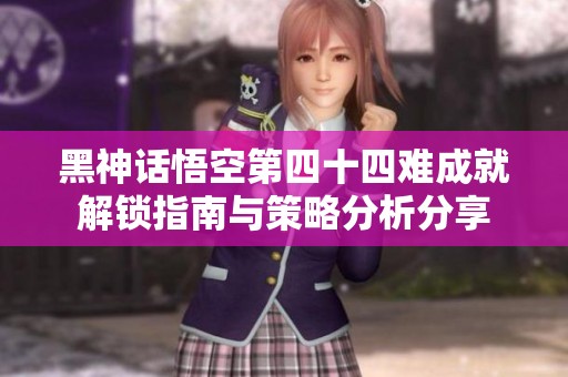 黑神话悟空第四十四难成就解锁指南与策略分析分享