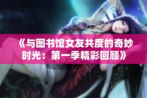 《与图书馆女友共度的奇妙时光：第一季精彩回顾》