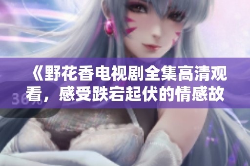 《野花香电视剧全集高清观看，感受跌宕起伏的情感故事》