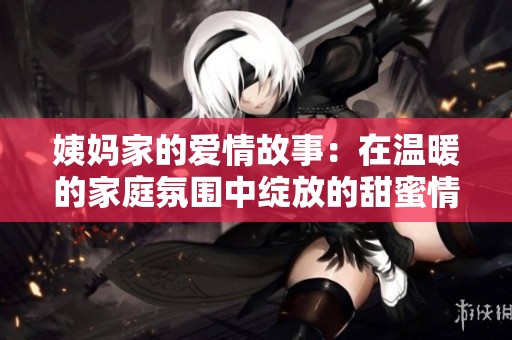 姨妈家的爱情故事：在温暖的家庭氛围中绽放的甜蜜情感