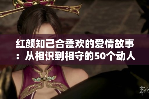 红颜知己合卺欢的爱情故事：从相识到相守的50个动人瞬间