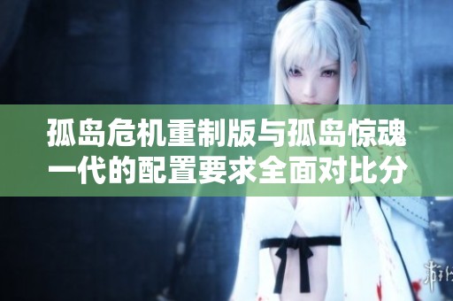 孤岛危机重制版与孤岛惊魂一代的配置要求全面对比分析