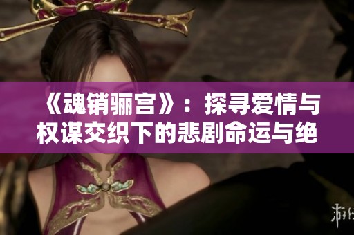 《魂销骊宫》：探寻爱情与权谋交织下的悲剧命运与绝美传说