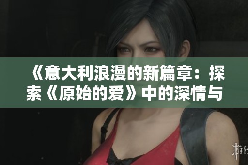 《意大利浪漫的新篇章：探索《原始的爱》中的深情与激情》
