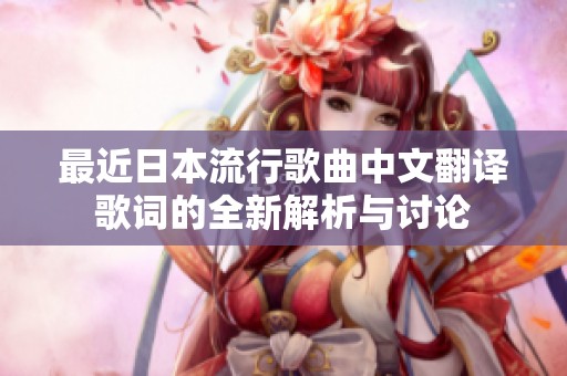 最近日本流行歌曲中文翻译歌词的全新解析与讨论