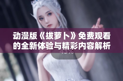 动漫版《拔萝卜》免费观看的全新体验与精彩内容解析