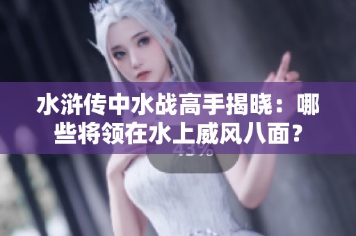 水浒传中水战高手揭晓：哪些将领在水上威风八面？