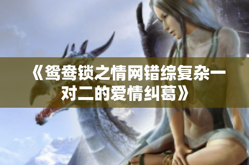 《鸳鸯锁之情网错综复杂一对二的爱情纠葛》