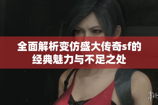 全面解析变仿盛大传奇sf的经典魅力与不足之处