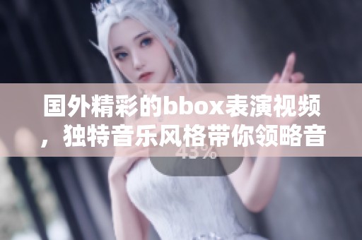 国外精彩的bbox表演视频，独特音乐风格带你领略音韵魅力