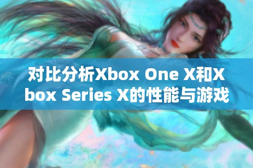 对比分析Xbox One X和Xbox Series X的性能与游戏体验差异