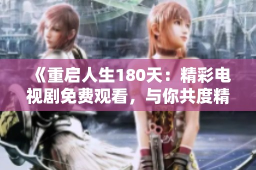《重启人生180天：精彩电视剧免费观看，与你共度精彩时光》