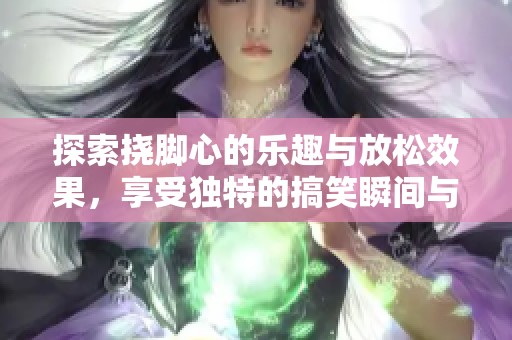 探索挠脚心的乐趣与放松效果，享受独特的搞笑瞬间与温馨时刻