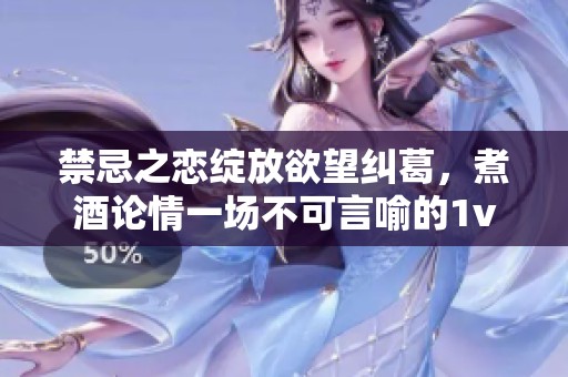 禁忌之恋绽放欲望纠葛，煮酒论情一场不可言喻的1v1高H故事