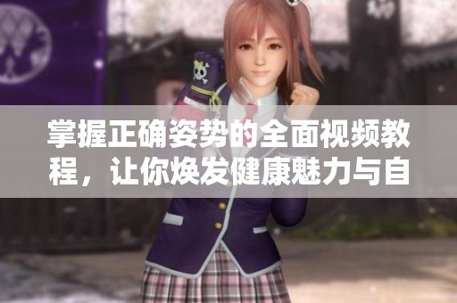 掌握正确姿势的全面视频教程，让你焕发健康魅力与自信