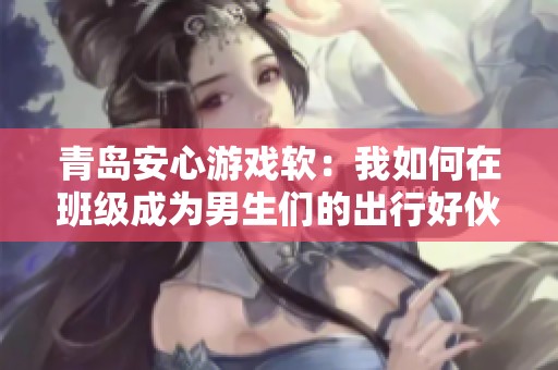 青岛安心游戏软：我如何在班级成为男生们的出行好伙伴与助手