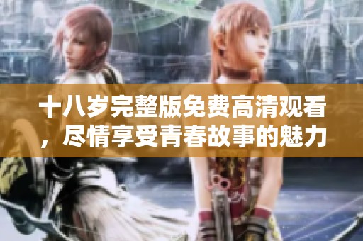 十八岁完整版免费高清观看，尽情享受青春故事的魅力和感动