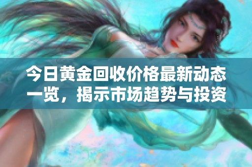 今日黄金回收价格最新动态一览，揭示市场趋势与投资机会