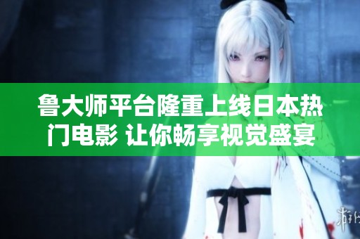 鲁大师平台隆重上线日本热门电影 让你畅享视觉盛宴
