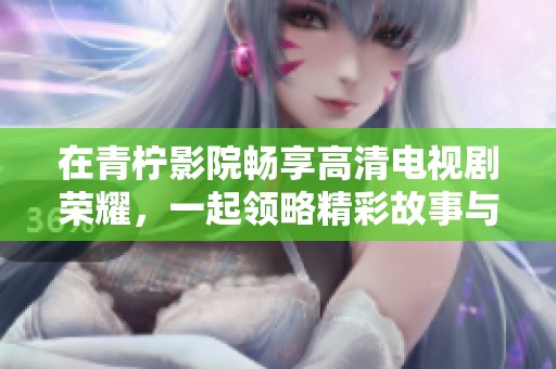 在青柠影院畅享高清电视剧荣耀，一起领略精彩故事与人物发展