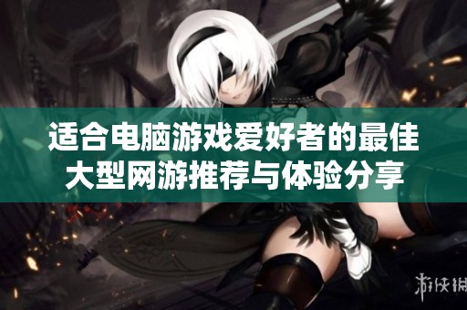 适合电脑游戏爱好者的最佳大型网游推荐与体验分享