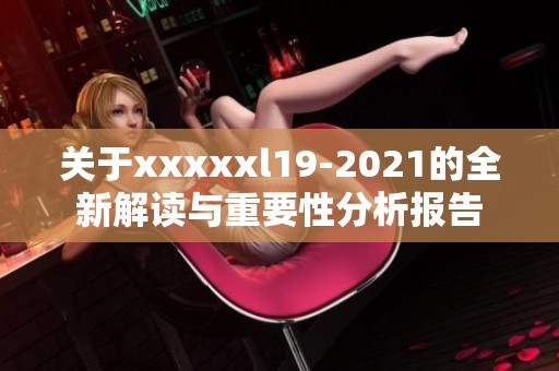 关于xxxxxl19-2021的全新解读与重要性分析报告