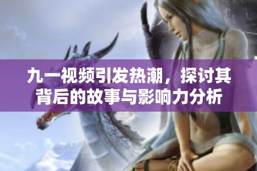 九一视频引发热潮，探讨其背后的故事与影响力分析