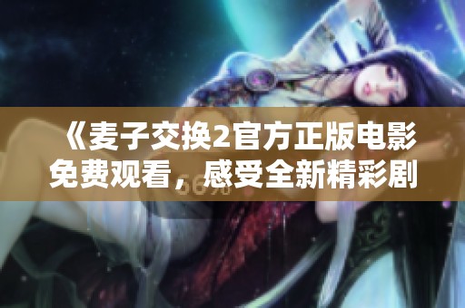《麦子交换2官方正版电影免费观看，感受全新精彩剧情》