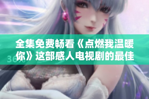 全集免费畅看《点燃我温暖你》这部感人电视剧的最佳方式是什么