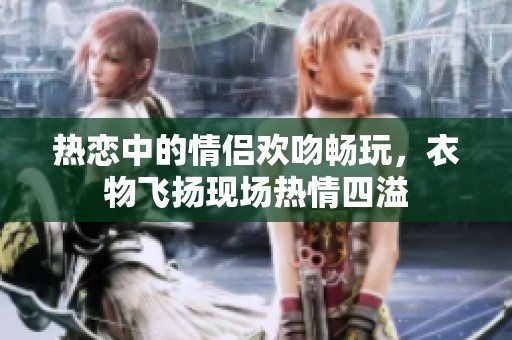 热恋中的情侣欢吻畅玩，衣物飞扬现场热情四溢