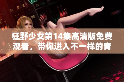狂野少女第14集高清版免费观看，带你进入不一样的青春冒险世界