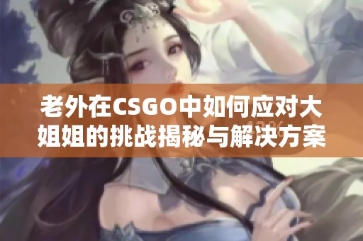 老外在CSGO中如何应对大姐姐的挑战揭秘与解决方案分享