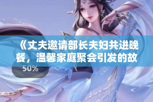 《丈夫邀请部长夫妇共进晚餐，温馨家庭聚会引发的故事》