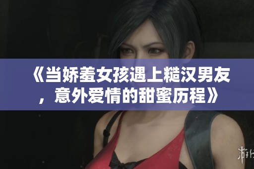 《当娇羞女孩遇上糙汉男友，意外爱情的甜蜜历程》