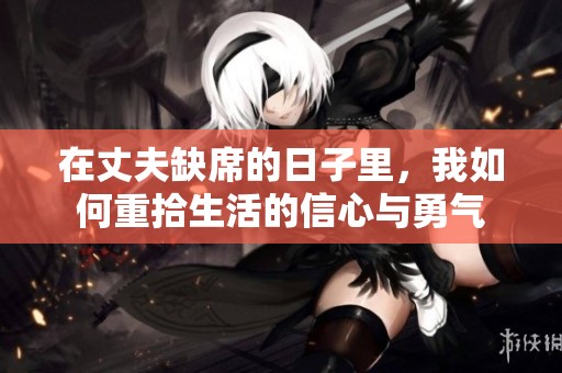 在丈夫缺席的日子里，我如何重拾生活的信心与勇气