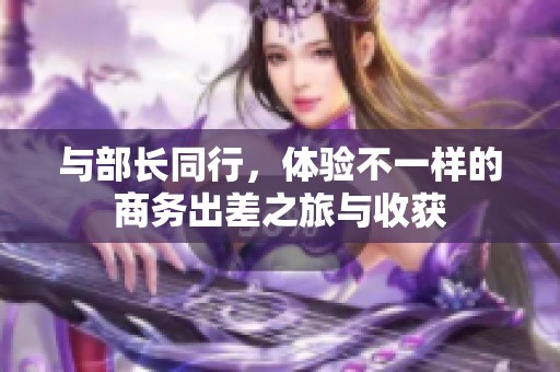 与部长同行，体验不一样的商务出差之旅与收获