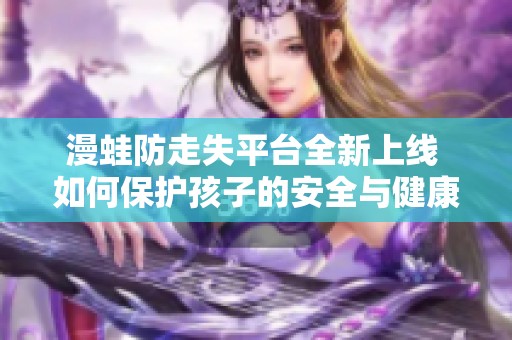 漫蛙防走失平台全新上线 如何保护孩子的安全与健康成长