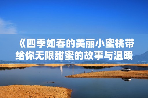 《四季如春的美丽小蜜桃带给你无限甜蜜的故事与温暖》