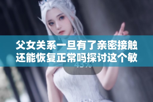 父女关系一旦有了亲密接触还能恢复正常吗探讨这个敏感话题