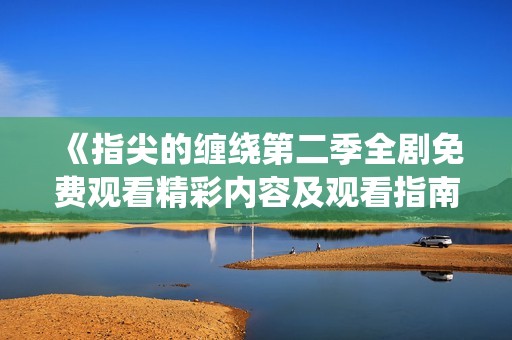 《指尖的缠绕第二季全剧免费观看精彩内容及观看指南》