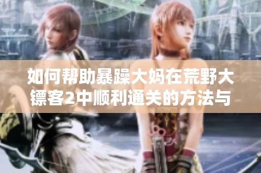 如何帮助暴躁大妈在荒野大镖客2中顺利通关的方法与技巧分享