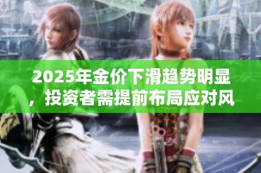 2025年金价下滑趋势明显，投资者需提前布局应对风险