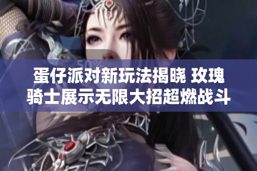 蛋仔派对新玩法揭晓 玫瑰骑士展示无限大招超燃战斗体验