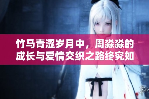竹马青涩岁月中，周淼淼的成长与爱情交织之路终究如何收尾