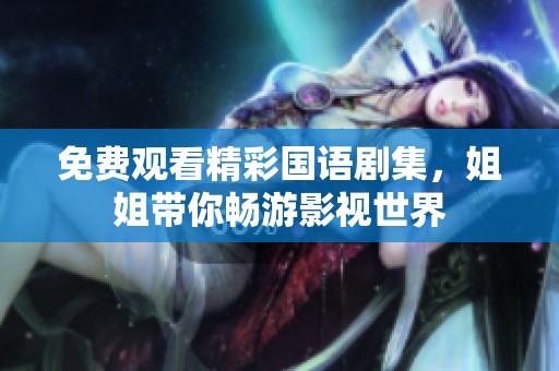 免费观看精彩国语剧集，姐姐带你畅游影视世界