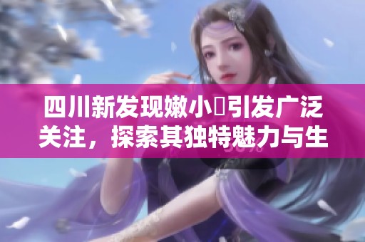 四川新发现嫩小槡引发广泛关注，探索其独特魅力与生态价值