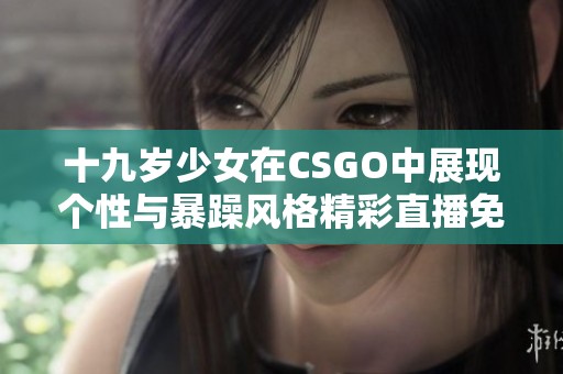 十九岁少女在CSGO中展现个性与暴躁风格精彩直播免费观看
