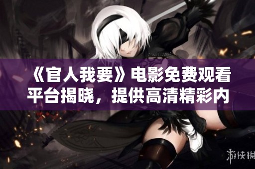 《官人我要》电影免费观看平台揭晓，提供高清精彩内容在线畅享